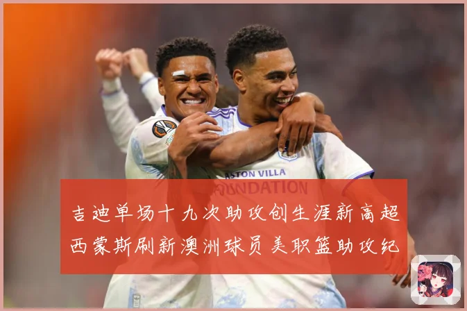 吉迪单场十九次助攻创生涯新高超西蒙斯刷新澳洲球员美职篮助攻纪赛场复盘：最新赛事动态与深度分析