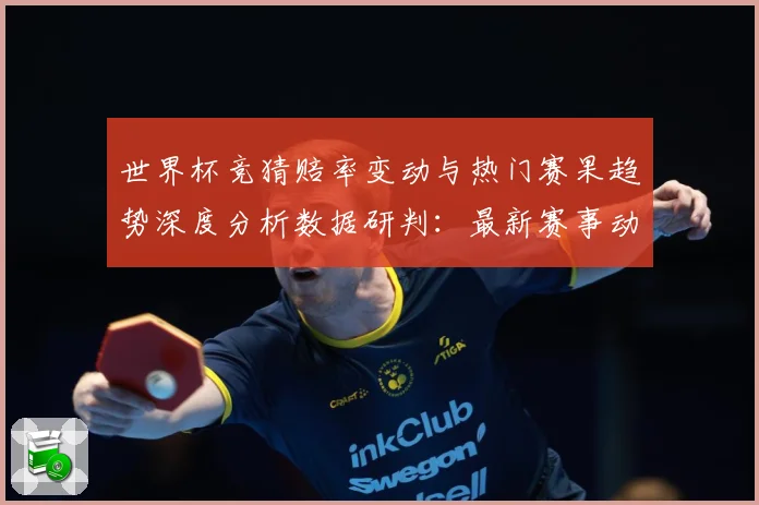 世界杯竞猜赔率变动与热门赛果趋势深度分析数据研判：最新赛事动态与深度分析