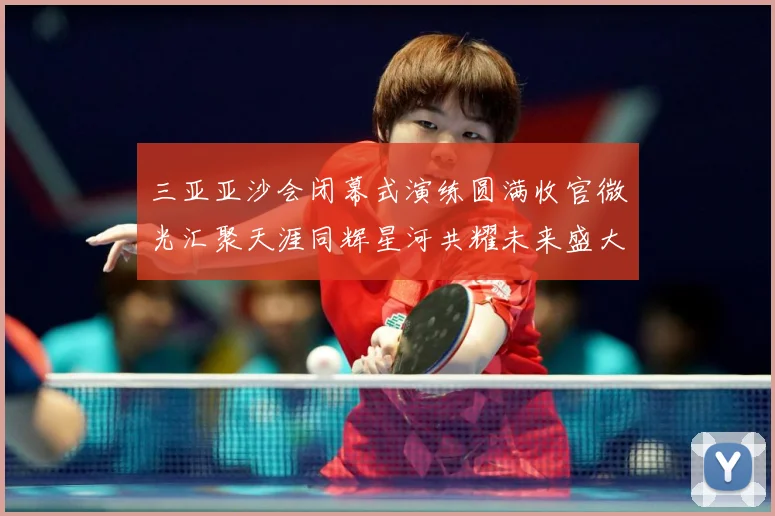 三亚亚沙会闭幕式演练圆满收官微光汇聚天涯同辉星河共耀未来盛大成长观察：最新赛事动态与深度分析