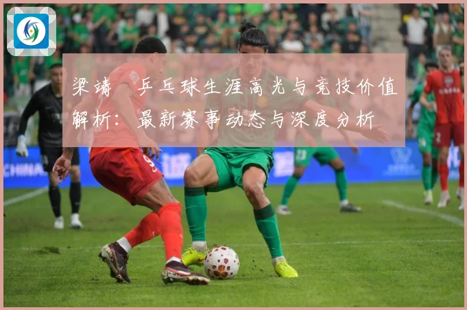 梁靖崑乒乓球生涯高光与竞技价值解析：最新赛事动态与深度分析