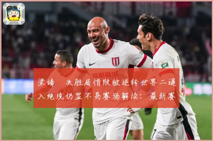 梁靖崑决胜局惜败被逆转世界二逼入绝境仍显不易赛场解读：最新赛事动态与深度分析