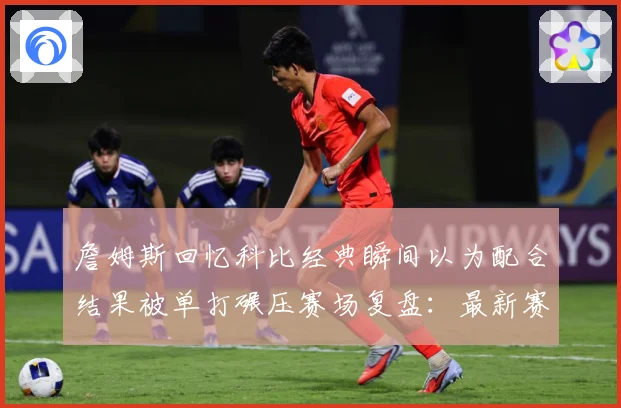 詹姆斯回忆科比经典瞬间以为配合结果被单打碾压赛场复盘：最新赛事动态与深度分析