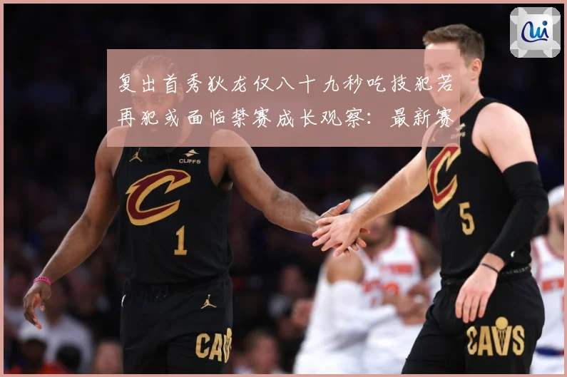 复出首秀狄龙仅八十九秒吃技犯若再犯或面临禁赛成长观察：最新赛事动态与深度分析