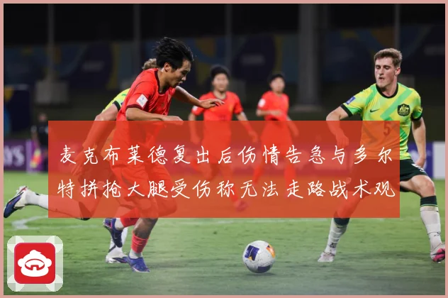 麦克布莱德复出后伤情告急与多尔特拼抢大腿受伤称无法走路战术观察：最新赛事动态与深度分析