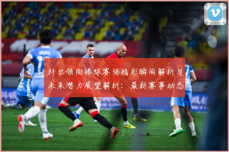 科尔领衔棒球赛场精彩瞬间解析与未来潜力展望解析：最新赛事动态与深度分析