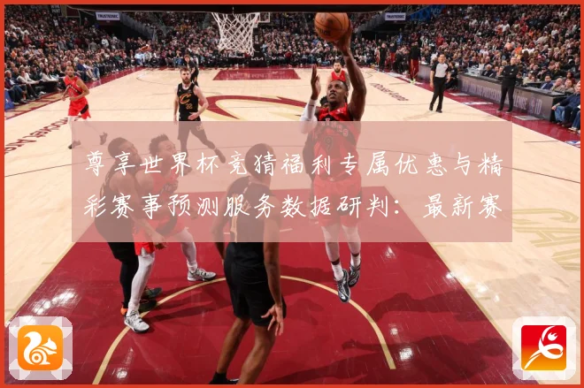 尊享世界杯竞猜福利专属优惠与精彩赛事预测服务数据研判：最新赛事动态与深度分析