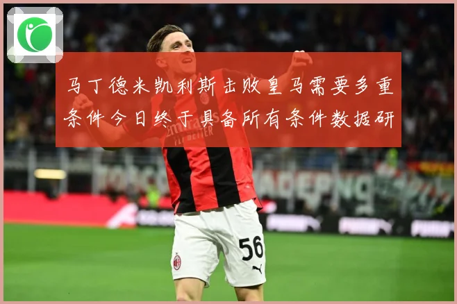 马丁德米凯利斯击败皇马需要多重条件今日终于具备所有条件数据研判：最新赛事动态与深度分析