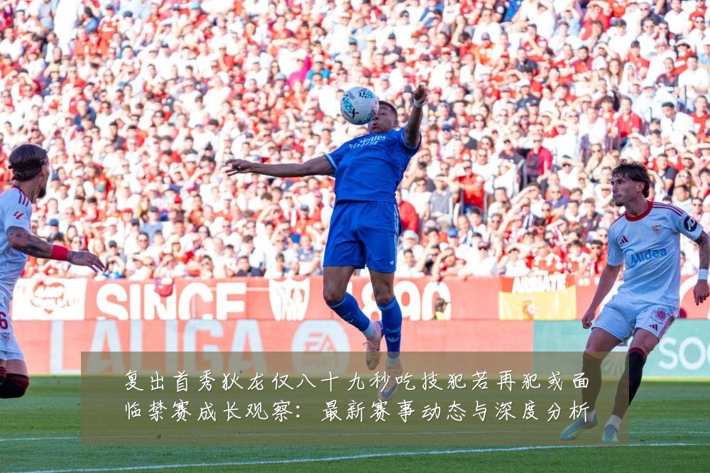 复出首秀狄龙仅八十九秒吃技犯若再犯或面临禁赛成长观察:最新赛事动态与深度分析