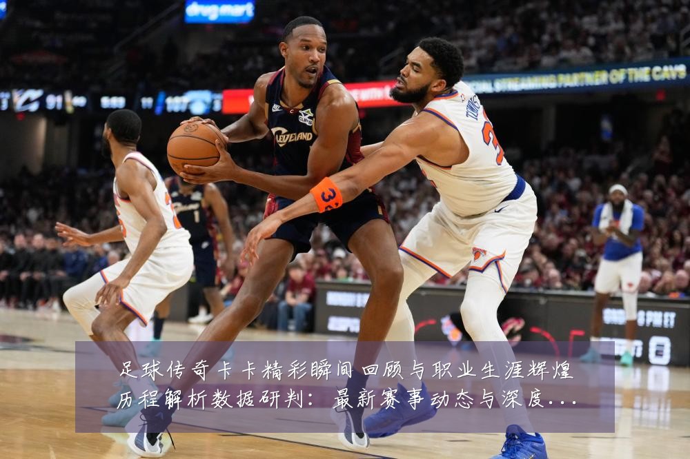 足球传奇卡卡精彩瞬间回顾与职业生涯辉煌历程解析数据研判：最新赛事动态与深度分析