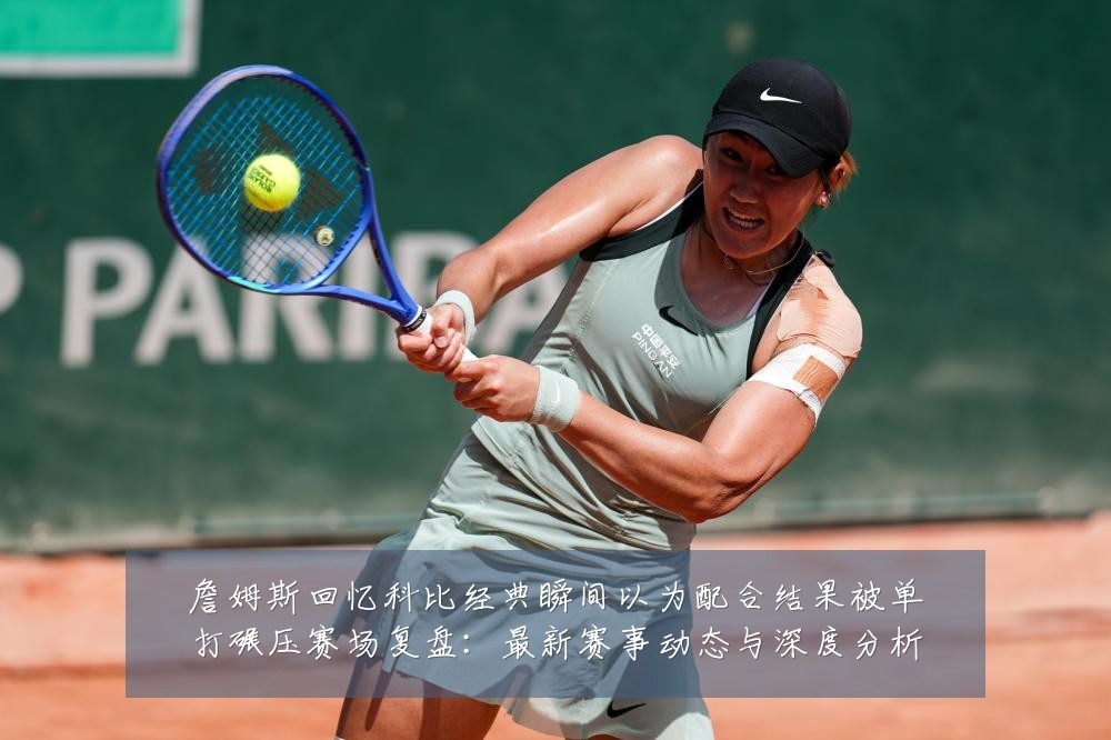 詹姆斯回忆科比经典瞬间以为配合结果被单打碾压赛场复盘:最新赛事动态与深度分析