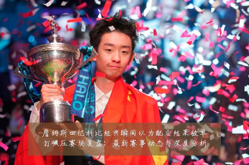 詹姆斯回忆科比经典瞬间以为配合结果被单打碾压赛场复盘:最新赛事动态与深度分析