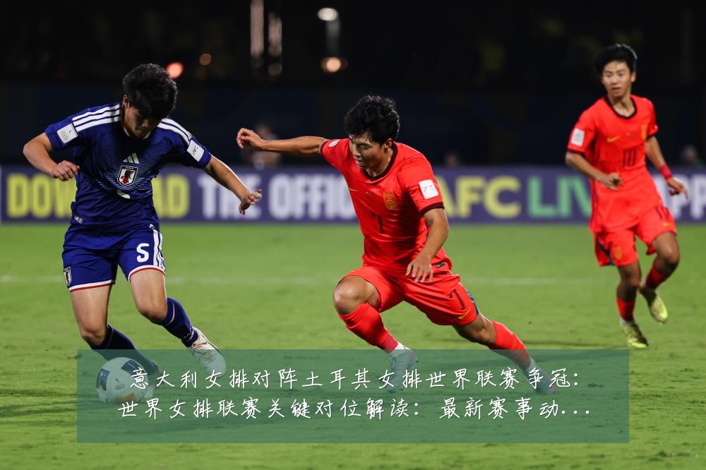 意大利女排对阵土耳其女排世界联赛争冠:世界女排联赛关键对位解读:最新赛事动态与深度分析