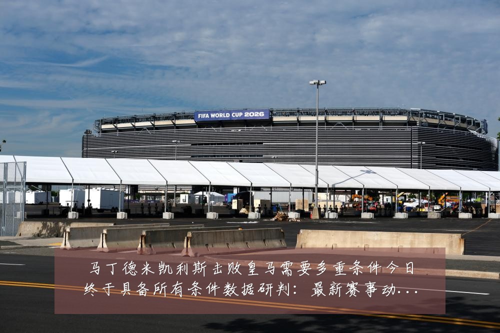 马丁德米凯利斯击败皇马需要多重条件今日终于具备所有条件数据研判:最新赛事动态与深度分析