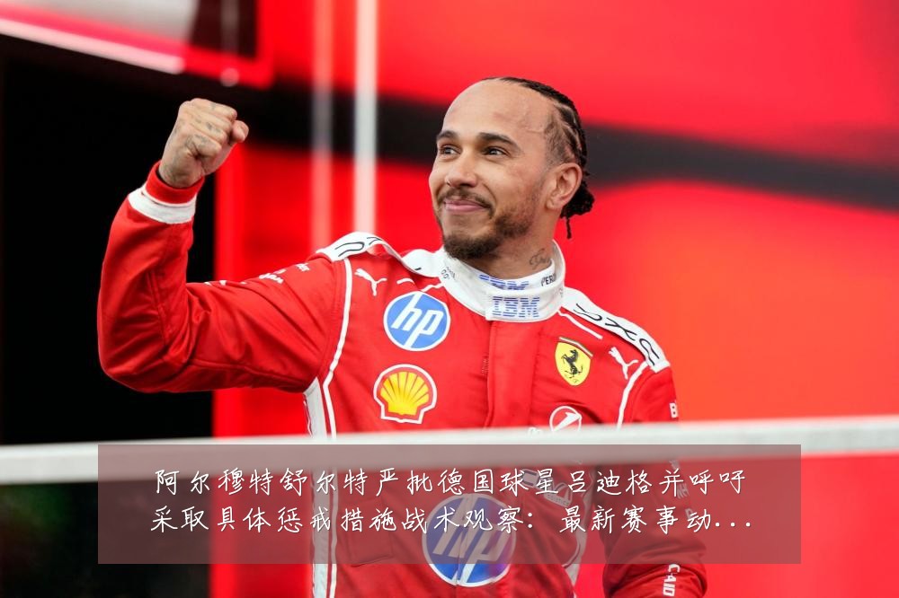 阿尔穆特舒尔特严批德国球星吕迪格并呼吁采取具体惩戒措施战术观察:最新赛事动态与深度分析