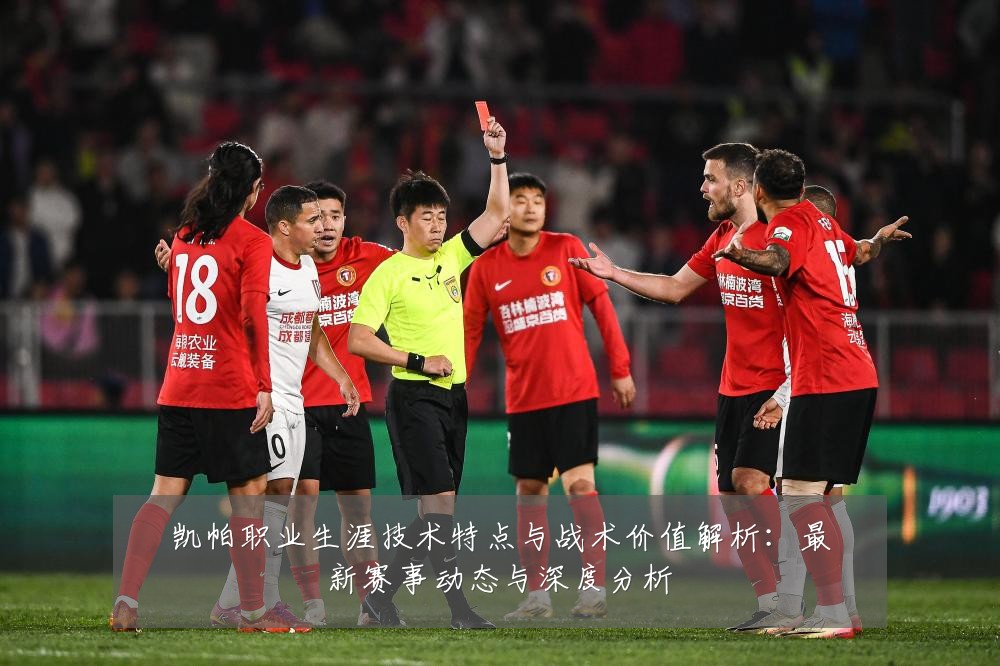 凯帕职业生涯技术特点与战术价值解析:最新赛事动态与深度分析