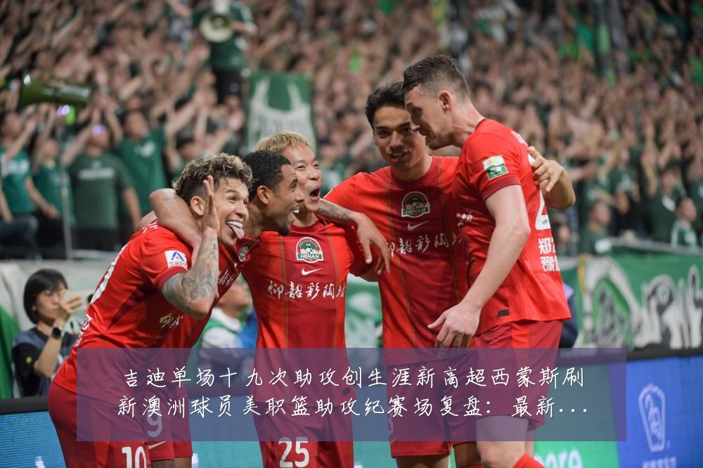 吉迪单场十九次助攻创生涯新高超西蒙斯刷新澳洲球员美职篮助攻纪赛场复盘：最新赛事动态与深度分析