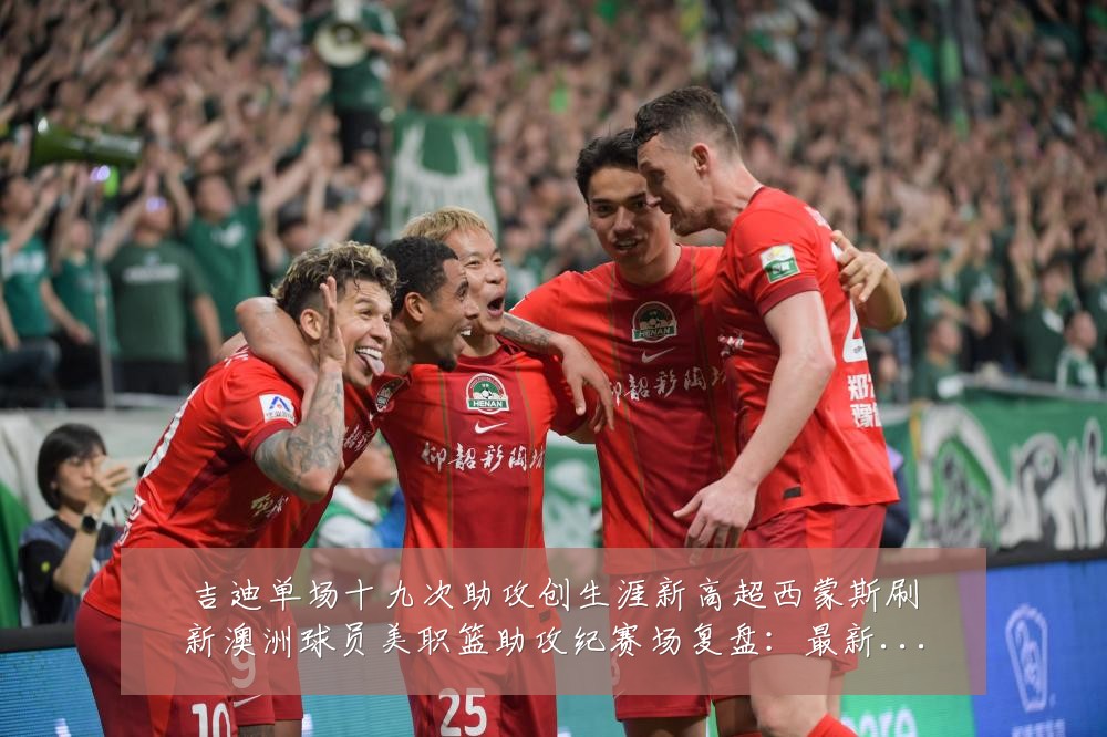 吉迪单场十九次助攻创生涯新高超西蒙斯刷新澳洲球员美职篮助攻纪赛场复盘：最新赛事动态与深度分析