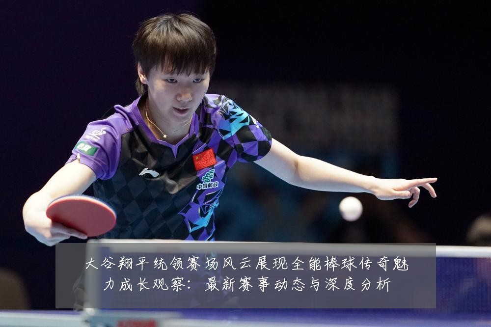 大谷翔平统领赛场风云展现全能棒球传奇魅力成长观察:最新赛事动态与深度分析